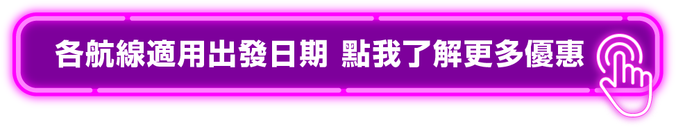 各航線適用出發日期 點我了解更多優惠